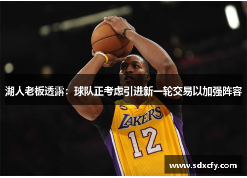 湖人老板透露：球队正考虑引进新一轮交易以加强阵容