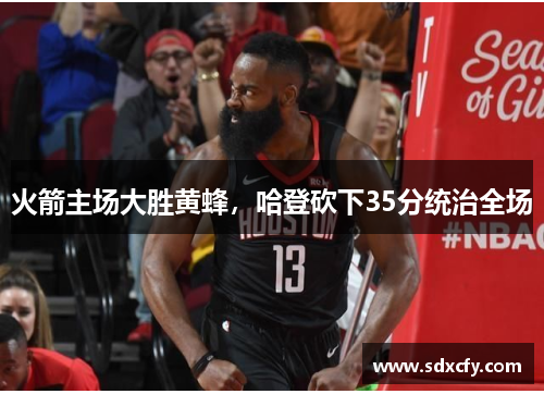 火箭主场大胜黄蜂，哈登砍下35分统治全场
