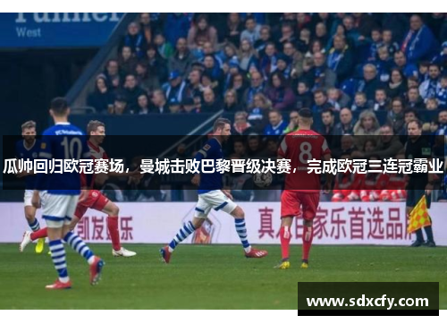 瓜帅回归欧冠赛场，曼城击败巴黎晋级决赛，完成欧冠三连冠霸业