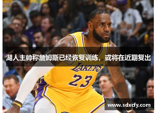 湖人主帅称詹姆斯已经恢复训练，或将在近期复出