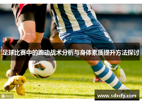 足球比赛中的跑动战术分析与身体素质提升方法探讨