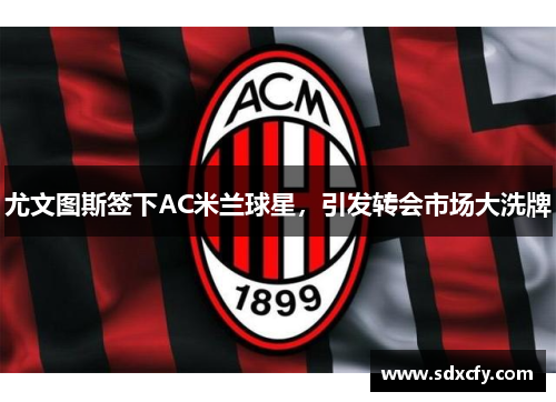 尤文图斯签下AC米兰球星，引发转会市场大洗牌
