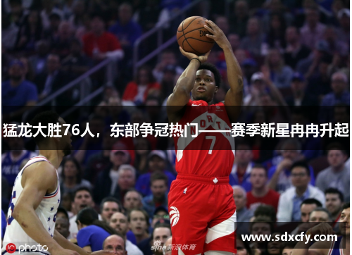 猛龙大胜76人，东部争冠热门——赛季新星冉冉升起