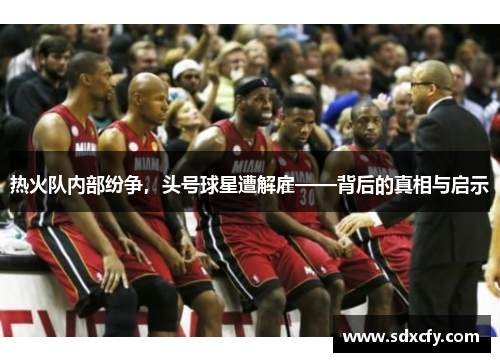热火队内部纷争，头号球星遭解雇——背后的真相与启示