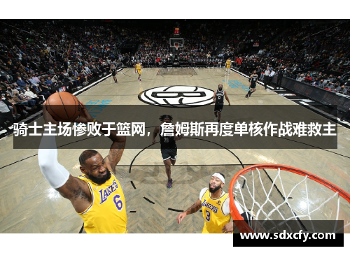 骑士主场惨败于篮网，詹姆斯再度单核作战难救主