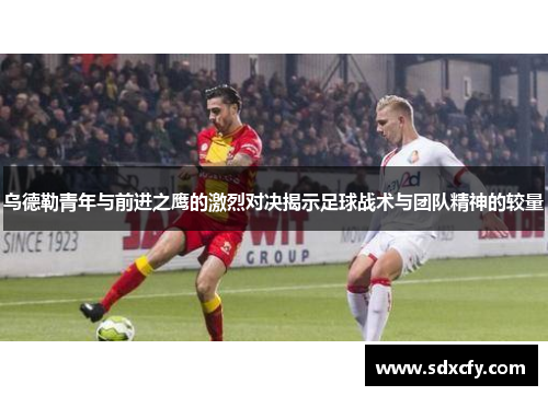 乌德勒青年与前进之鹰的激烈对决揭示足球战术与团队精神的较量