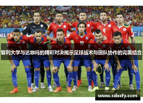 智利大学与达咖玛的精彩对决揭示足球战术与团队协作的完美结合