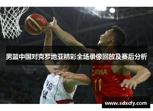 男篮中国对克罗地亚精彩全场录像回放及赛后分析