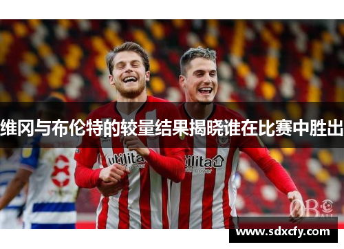 维冈与布伦特的较量结果揭晓谁在比赛中胜出