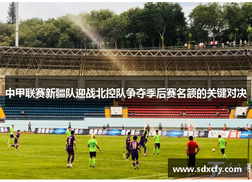 中甲联赛新疆队迎战北控队争夺季后赛名额的关键对决