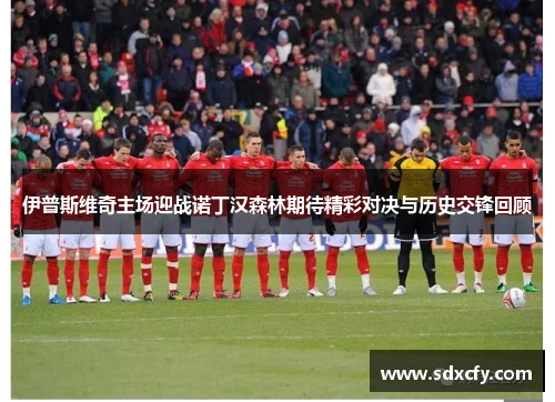 伊普斯维奇主场迎战诺丁汉森林期待精彩对决与历史交锋回顾