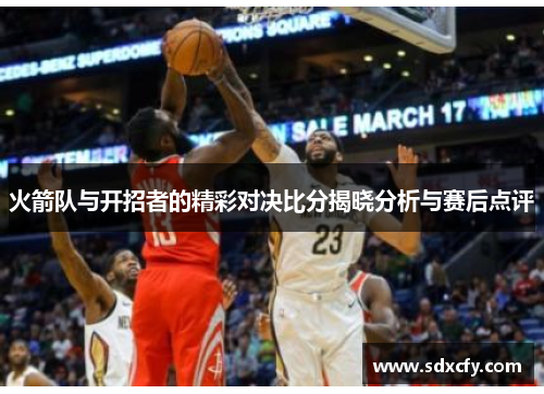 火箭队与开招者的精彩对决比分揭晓分析与赛后点评