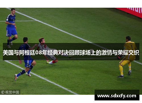 美国与阿根廷08年经典对决回顾球场上的激情与荣耀交织
