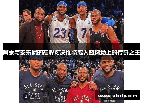阿泰与安东尼的巅峰对决谁将成为篮球场上的传奇之王