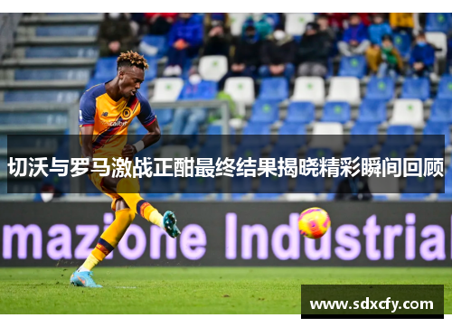 切沃与罗马激战正酣最终结果揭晓精彩瞬间回顾