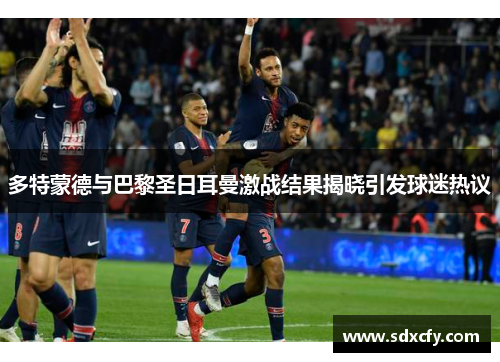 多特蒙德与巴黎圣日耳曼激战结果揭晓引发球迷热议